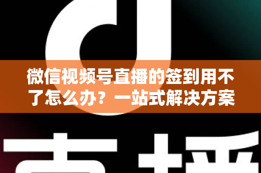 微信视频号直播的签到用不了怎么办？一站式解决方案与实用排障指南