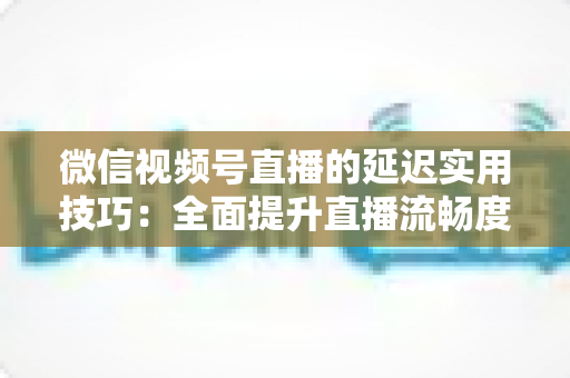 微信视频号直播的延迟实用技巧:全面提升直播流畅度与观众互动体验的完整指南 微信视频号直播的延迟实用技巧:全面提升直播流畅度与观众互动体验的完整指南