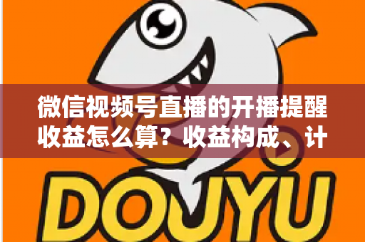 微信视频号直播的开播提醒收益怎么算?收益构成、计算规则与提升技巧全解析 微信视频号直播的开播提醒收益怎么算?收益构成、计算规则与提升技巧全解析