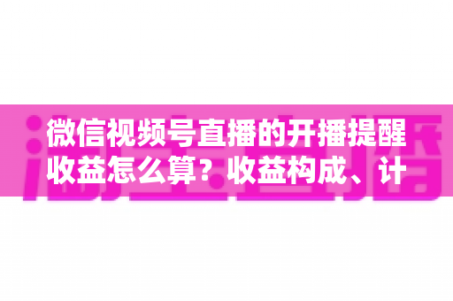微信视频号直播的开播提醒收益怎么算?收益构成、计算规则与提升技巧全解析 微信视频号直播的开播提醒收益怎么算?收益构成、计算规则与提升技巧全解析