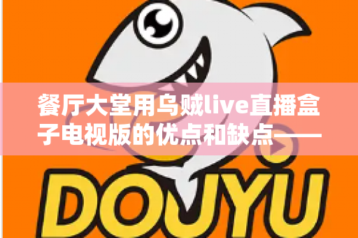 餐厅大堂用乌贼live直播盒子电视版的优点和缺点——餐饮经营者必读的全面解析指南
