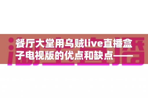 餐厅大堂用乌贼live直播盒子电视版的优点和缺点——餐饮经营者必读的全面解析指南