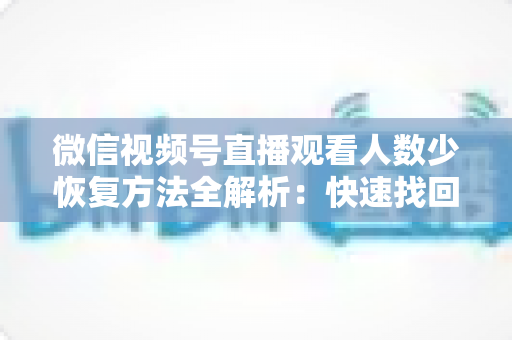 微信视频号直播观看人数少恢复方法全解析：快速找回直播间人气的实战指南