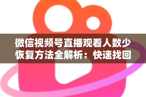 微信视频号直播观看人数少恢复方法全解析：快速找回直播间人气的实战指南