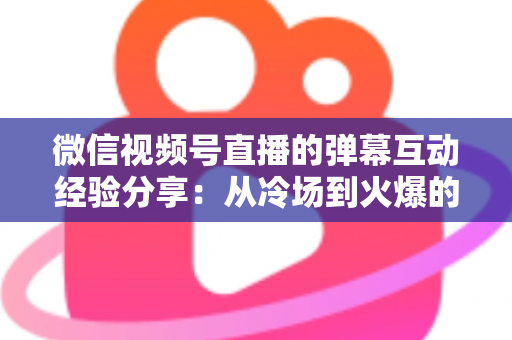微信视频号直播的弹幕互动经验分享：从冷场到火爆的实战攻略