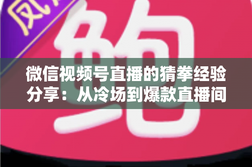 微信视频号直播的猜拳经验分享:从冷场到爆款直播间的互动实战指南 微信视频号直播的猜拳经验分享:从冷场到爆款直播间的互动实战指南
