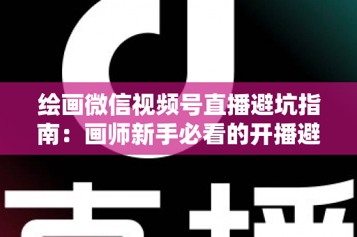 绘画微信视频号直播避坑指南:画师新手必看的开播避雷与运营全攻略 绘画微信视频号直播避坑指南:画师新手必看的开播避雷与运营全攻略