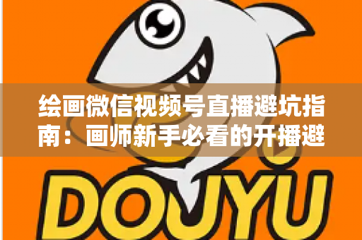 绘画微信视频号直播避坑指南:画师新手必看的开播避雷与运营全攻略 绘画微信视频号直播避坑指南:画师新手必看的开播避雷与运营全攻略