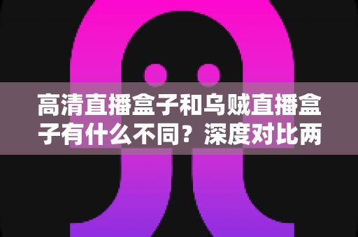 高清直播盒子和乌贼直播盒子有什么不同?深度对比两款直播设备的画质、资源与体验差异,帮你选对家用直播盒子 高清直播盒子和乌贼直播盒子有什么不同?深度对比两款直播设备的画质、资源与体验差异,帮你选对家用直播盒子