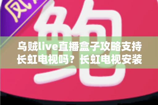 乌贼live直播盒子攻略支持长虹电视吗?长虹电视安装使用全攻略详解指南 乌贼live直播盒子攻略支持长虹电视吗?长虹电视安装使用全攻略详解指南