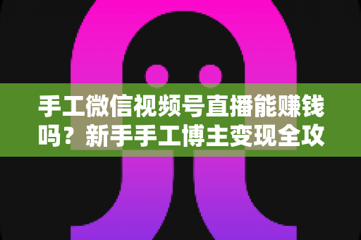 手工微信视频号直播能赚钱吗?新手手工博主变现全攻略与实操指南 手工微信视频号直播能赚钱吗?新手手工博主变现全攻略与实操指南