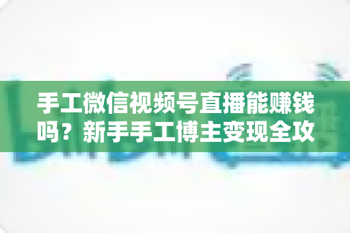 手工微信视频号直播能赚钱吗?新手手工博主变现全攻略与实操指南 手工微信视频号直播能赚钱吗?新手手工博主变现全攻略与实操指南
