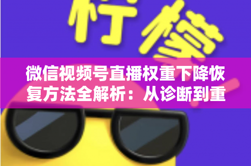 微信视频号直播权重下降恢复方法全解析:从诊断到重塑流量的实战指南 微信视频号直播权重下降恢复方法全解析:从诊断到重塑流量的实战指南