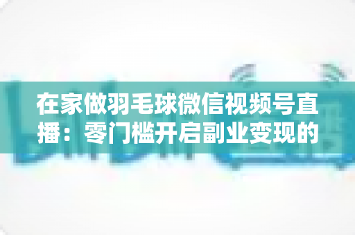 在家做羽毛球微信视频号直播:零门槛开启副业变现的实战全攻略 在家做羽毛球微信视频号直播:零门槛开启副业变现的实战全攻略