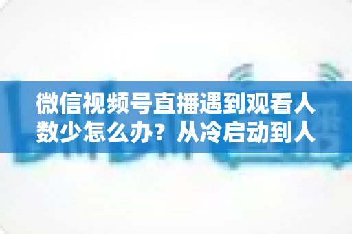 微信视频号直播遇到观看人数少怎么办?从冷启动到人气爆棚的完整实战指南 微信视频号直播遇到观看人数少怎么办?从冷启动到人气爆棚的完整实战指南