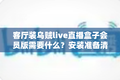 客厅装乌贼live直播盒子会员版需要什么?安装准备清单与全流程实用指南 客厅装乌贼live直播盒子会员版需要什么?安装准备清单与全流程实用指南