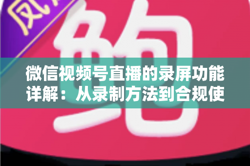 微信视频号直播的录屏功能详解:从录制方法到合规使用的全流程指南 微信视频号直播的录屏功能详解:从录制方法到合规使用的全流程指南