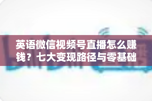 英语微信视频号直播怎么赚钱?七大变现路径与零基础起号实操全攻略 英语微信视频号直播怎么赚钱?七大变现路径与零基础起号实操全攻略