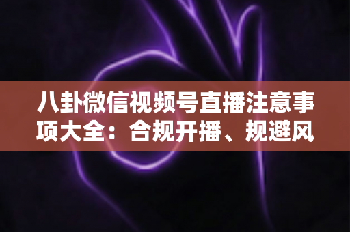 八卦微信视频号直播注意事项大全:合规开播、规避风险与稳健涨粉的实战指南 八卦微信视频号直播注意事项大全:合规开播、规避风险与稳健涨粉的实战指南