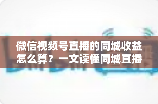 微信视频号直播的同城收益怎么算?一文读懂同城直播收益构成、计算规则与提现全流程 微信视频号直播的同城收益怎么算?一文读懂同城直播收益构成、计算规则与提现全流程