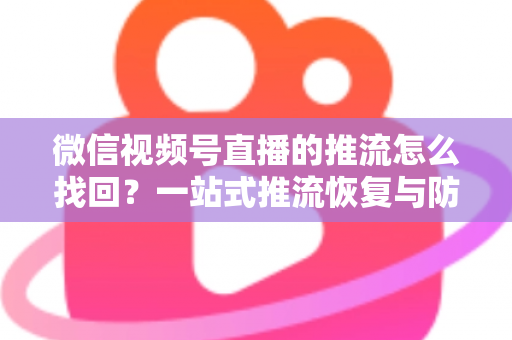 微信视频号直播的推流怎么找回?一站式推流恢复与防丢失实战指南 微信视频号直播的推流怎么找回?一站式推流恢复与防丢失实战指南