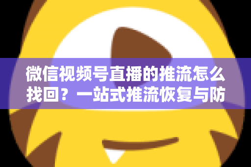 微信视频号直播的推流怎么找回?一站式推流恢复与防丢失实战指南 微信视频号直播的推流怎么找回?一站式推流恢复与防丢失实战指南