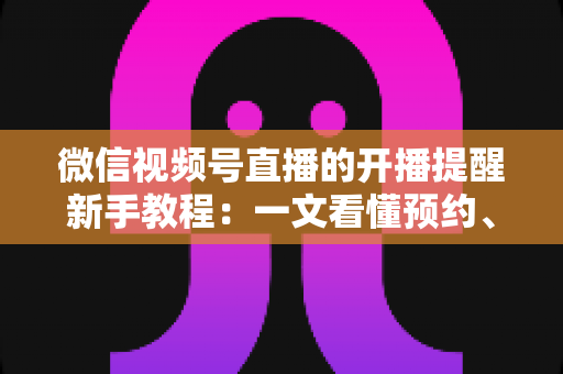 微信视频号直播的开播提醒新手教程:一文看懂预约、订阅与提醒设置全流程 微信视频号直播的开播提醒新手教程:一文看懂预约、订阅与提醒设置全流程