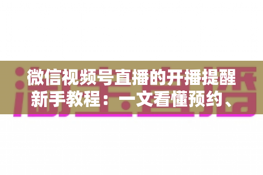 微信视频号直播的开播提醒新手教程:一文看懂预约、订阅与提醒设置全流程 微信视频号直播的开播提醒新手教程:一文看懂预约、订阅与提醒设置全流程