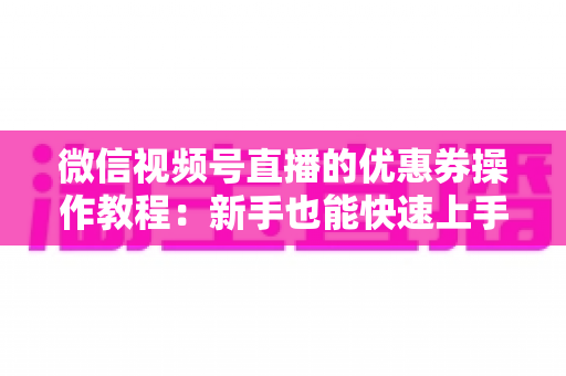 微信视频号直播的优惠券操作教程:新手也能快速上手的全流程发券指南 微信视频号直播的优惠券操作教程:新手也能快速上手的全流程发券指南