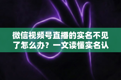 微信视频号直播的实名不见了怎么办?一文读懂实名认证丢失原因与恢复方法(2025最新攻略) 微信视频号直播的实名不见了怎么办?一文读懂实名认证丢失原因与恢复方法(2025最新攻略)