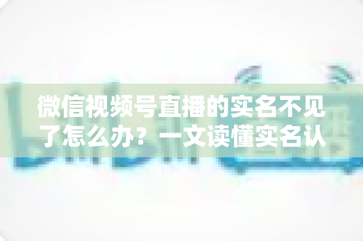 微信视频号直播的实名不见了怎么办?一文读懂实名认证丢失原因与恢复方法(2025最新攻略) 微信视频号直播的实名不见了怎么办?一文读懂实名认证丢失原因与恢复方法(2025最新攻略)