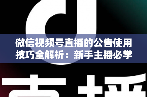 微信视频号直播的公告使用技巧全解析：新手主播必学的留人、转化与运营实战指南