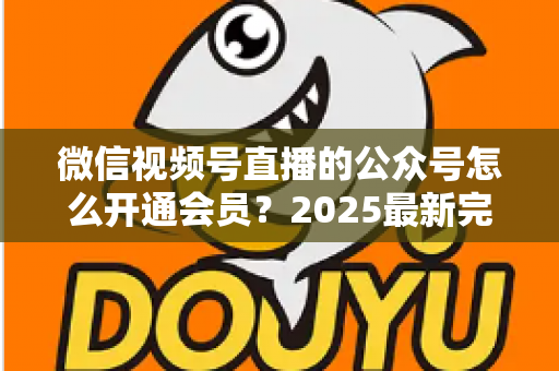 微信视频号直播的公众号怎么开通会员?2025最新完整开通流程与运营实战指南全解析 微信视频号直播的公众号怎么开通会员?2025最新完整开通流程与运营实战指南全解析