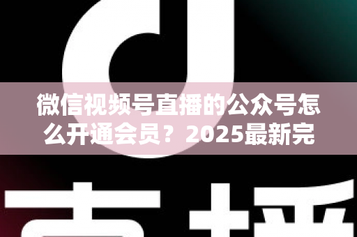 微信视频号直播的公众号怎么开通会员?2025最新完整开通流程与运营实战指南全解析 微信视频号直播的公众号怎么开通会员?2025最新完整开通流程与运营实战指南全解析