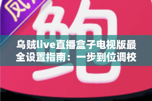 乌贼live直播盒子电视版最全设置指南：一步到位调校出流畅大屏直播体验