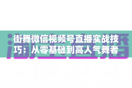 街舞微信视频号直播实战技巧:从零基础到高人气舞者的完整进阶指南 街舞微信视频号直播实战技巧:从零基础到高人气舞者的完整进阶指南