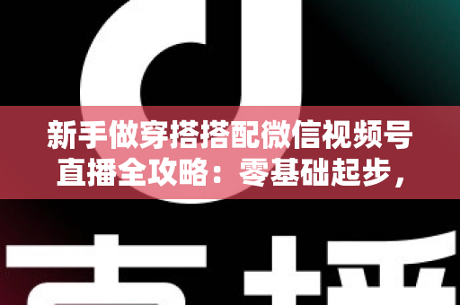 新手做穿搭搭配微信视频号直播全攻略:零基础起步,打造高人气、高转化穿搭直播间的实战指南 新手做穿搭搭配微信视频号直播全攻略:零基础起步,打造高人气、高转化穿搭直播间的实战指南