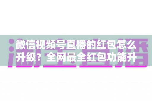微信视频号直播的红包怎么升级？全网最全红包功能升级指南与涨粉运营技巧分享