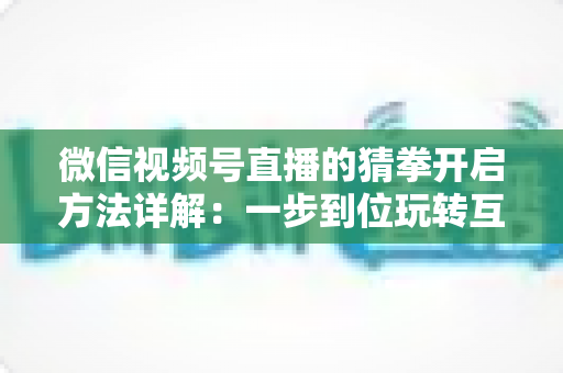 微信视频号直播的猜拳开启方法详解：一步到位玩转互动直播，快速提升人气与停留时长