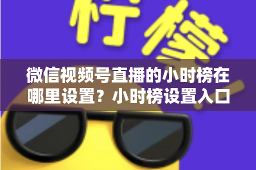 微信视频号直播的小时榜在哪里设置?小时榜设置入口、排名规则与上榜技巧全解析 微信视频号直播的小时榜在哪里设置?小时榜设置入口、排名规则与上榜技巧全解析