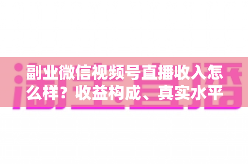 副业微信视频号直播收入怎么样?收益构成、真实水平与增收策略全解析 副业微信视频号直播收入怎么样?收益构成、真实水平与增收策略全解析