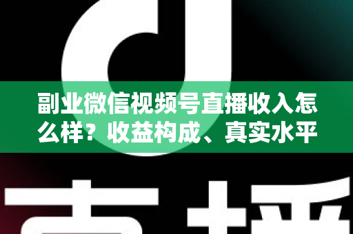 副业微信视频号直播收入怎么样?收益构成、真实水平与增收策略全解析 副业微信视频号直播收入怎么样?收益构成、真实水平与增收策略全解析