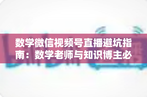 数学微信视频号直播避坑指南：数学老师与知识博主必看的实战干货