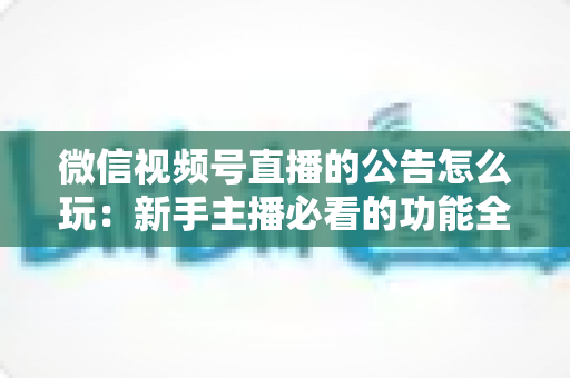 微信视频号直播的公告怎么玩:新手主播必看的功能全攻略与运营技巧 微信视频号直播的公告怎么玩:新手主播必看的功能全攻略与运营技巧