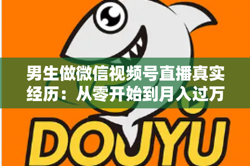 男生做微信视频号直播真实经历:从零开始到月入过万的完整成长之路 男生做微信视频号直播真实经历:从零开始到月入过万的完整成长之路