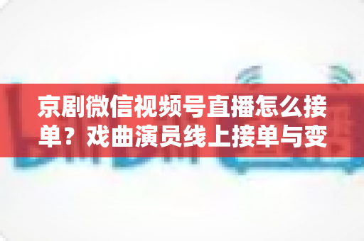 京剧微信视频号直播怎么接单?戏曲演员线上接单与变现全攻略 京剧微信视频号直播怎么接单?戏曲演员线上接单与变现全攻略