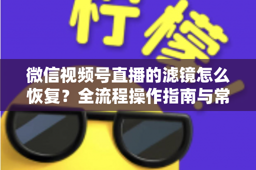 微信视频号直播的滤镜怎么恢复?全流程操作指南与常见问题详解 微信视频号直播的滤镜怎么恢复?全流程操作指南与常见问题详解