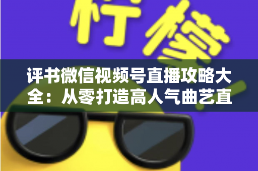 评书微信视频号直播攻略大全：从零打造高人气曲艺直播间的实战宝典