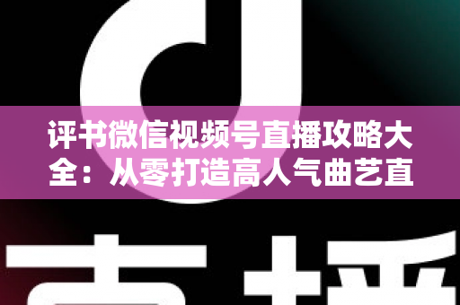 评书微信视频号直播攻略大全：从零打造高人气曲艺直播间的实战宝典