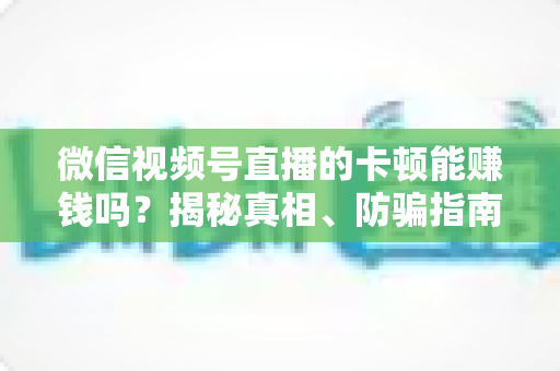 微信视频号直播的卡顿能赚钱吗？揭秘真相、防骗指南与正确变现方法